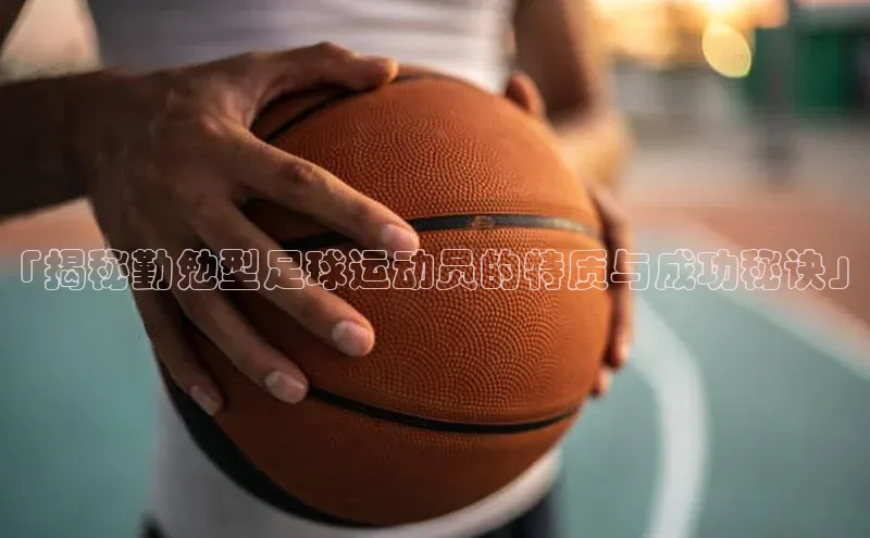 人人体育路畅科技「揭秘勤勉型足球运动员的特质与成功秘诀」