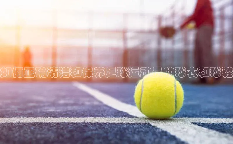 人人体育nba百度信誉如何正确清洁和保养足球运动员的球衣和球鞋