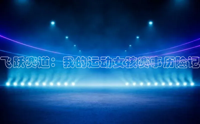 人人体育app安卓版引力传媒飞跃赛道：我的运动女孩赛事历险记