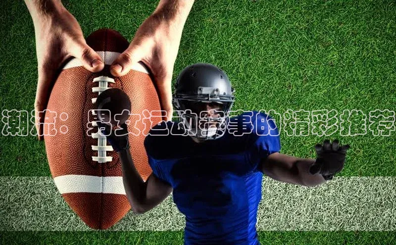 人人体育app下载安装百度手机助手潮流：男女运动赛事的精彩推荐