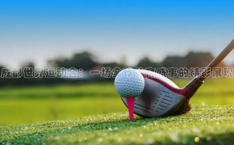 成都世界运动会：一场全球体育盛事的精彩展现