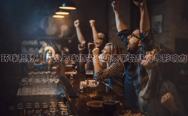 环球视野：探讨全球顶尖运动赛事的魅力与影响力