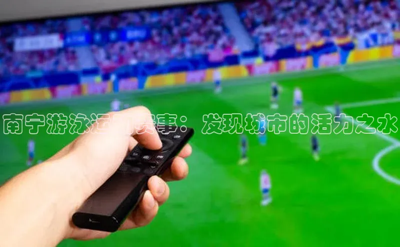 南宁游泳运动赛事：发现城市的活力之水