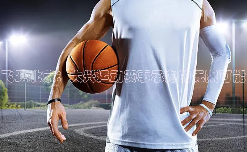 飞跃北京：大兴运动赛事承办的无限可能